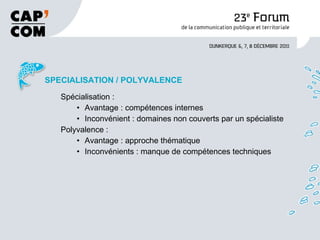 SPECIALISATION / POLYVALENCE Spécialisation :  Avantage : compétences internes Inconvénient : domaines non couverts par un spécialiste Polyvalence : Avantage : approche thématique Inconvénients : manque de compétences techniques  