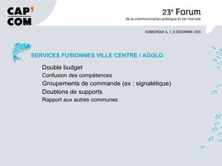 SERVICES FUSIONNES VILLE CENTRE / AGGLO Double budget Confusion des compétences Groupements de commande (ex : signalétique) Doublons de supports Rapport aux autres communes 
