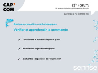 Quelques propositions méthodologiques Vérifier et approfondir la commande Questionner le politique : le pour « quoi » Articuler des objectifs stratégiques Evaluer les « capacités » de l’organisation 