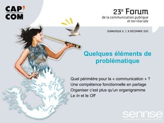 Quel périmètre pour la « communication » ? Une compétence fonctionnelle en partage Organiser c’est plus qu’un organigramme Le  In  et le  Off Quelques éléments de problématique 
