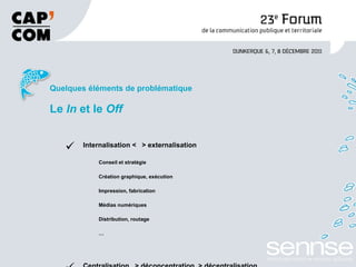 Quelques éléments de problématique Le  In  et le  Off Internalisation <  > externalisation Conseil et stratégie Création graphique, exécution Impression, fabrication Médias numériques Distribution, routage … Centralisation  > déconcentration  > décentralisation Quelle autonomie pour les services ? Quelle autonomie pour satellites ? 
