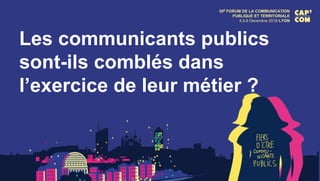 30E FORUM DE LA COMMUNICATION
PUBLIQUE ET TERRITORIALE
4.5.6 Décembre 2018 LYON
Les communicants publics
sont-ils comblés dans
l’exercice de leur métier ?
 