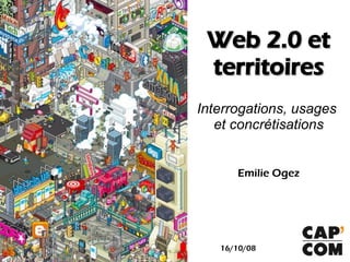 Web 2.0 et
 territoires
Interrogations, usages
   et concrétisations


      Emilie Ogez




   16/10/08
 
