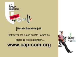 www.cap-com.org Retrouvez les actes du 21 e  Forum sur Merci de votre attention… Houda  Benabdeljalil 