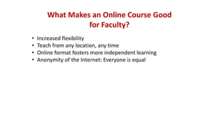 What Makes an Online Course Good
for Faculty?
• Increased flexibility
• Teach from any location, any time
• Online format fosters more independent learning
• Anonymity of the Internet: Everyone is equal
 