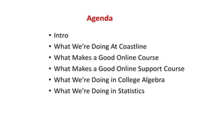 Agenda
• Intro
• What We’re Doing At Coastline
• What Makes a Good Online Course
• What Makes a Good Online Support Course
• What We’re Doing in College Algebra
• What We’re Doing in Statistics
 