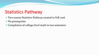 Statistics Pathway
 Two-course Statistics Pathway created in Fall 2016
 No prerequisite
 Completion of college-level math in two semesters
 