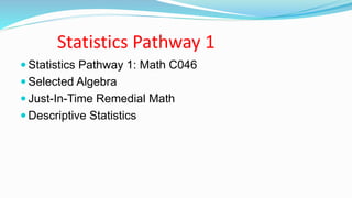 Statistics Pathway 1
 Statistics Pathway 1: Math C046
 Selected Algebra
 Just-In-Time Remedial Math
 Descriptive Statistics
 