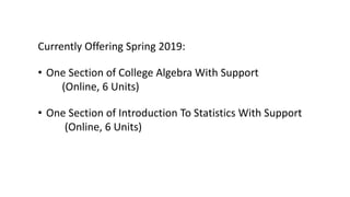Currently Offering Spring 2019:
• One Section of College Algebra With Support
(Online, 6 Units)
• One Section of Introduction To Statistics With Support
(Online, 6 Units)
 