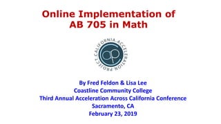Online Implementation of
AB 705 in Math
By Fred Feldon & Lisa Lee
Coastline Community College
Third Annual Acceleration Across California Conference
Sacramento, CA
February 23, 2019
 