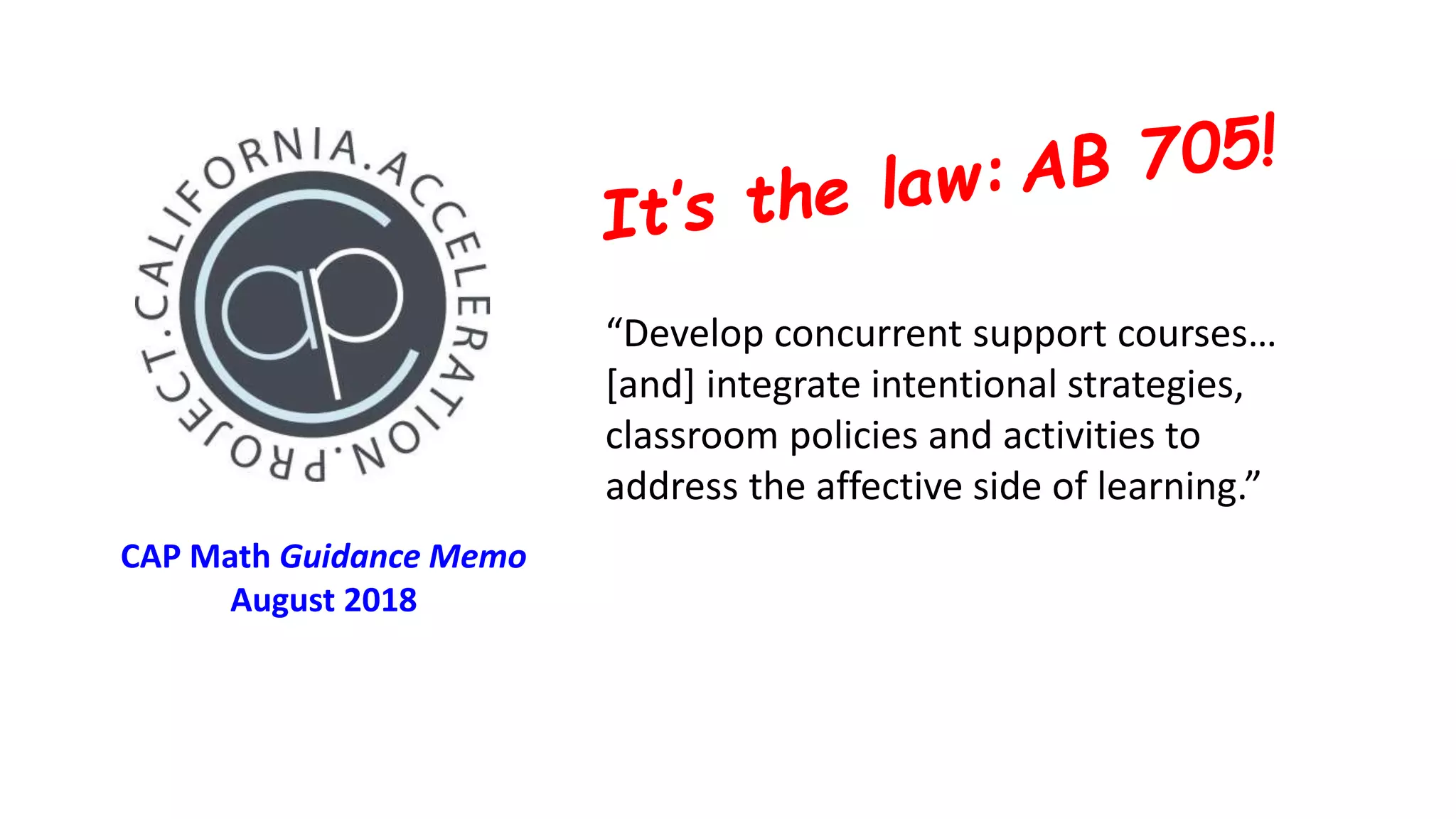 CAP Math Guidance Memo
August 2018
“Develop concurrent support courses…
[and] integrate intentional strategies,
classroom policies and activities to
address the affective side of learning.”
 