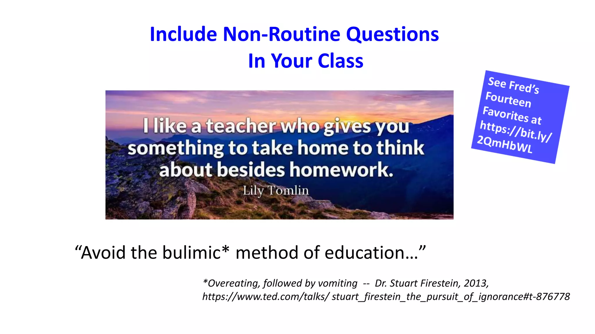 Include Non-Routine Questions
In Your Class
“Avoid the bulimic* method of education…”
*Overeating, followed by vomiting -- Dr. Stuart Firestein, 2013,
https://www.ted.com/talks/ stuart_firestein_the_pursuit_of_ignorance#t-876778
 
