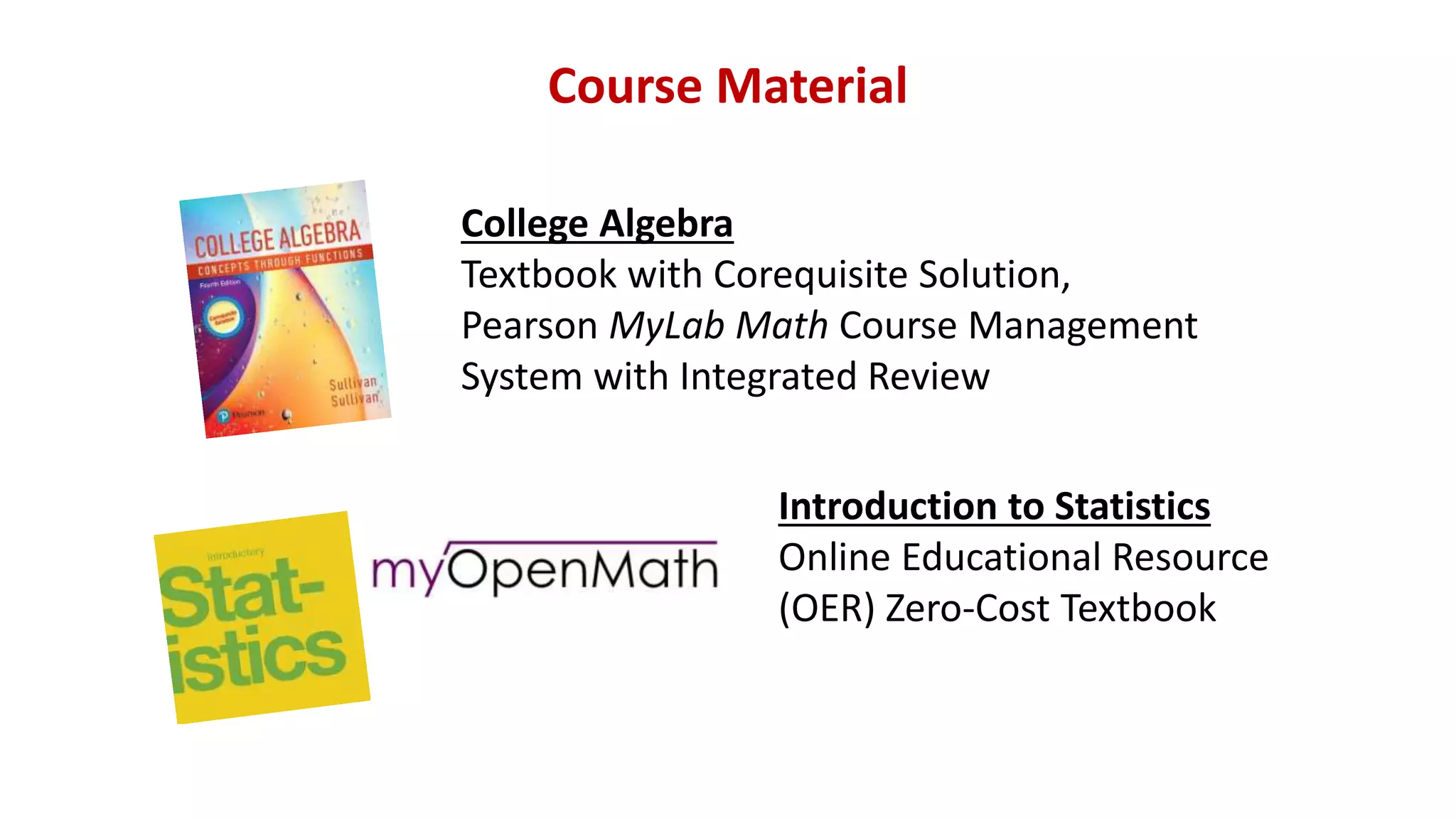 College Algebra
Textbook with Corequisite Solution,
Pearson MyLab Math Course Management
System with Integrated Review
Introduction to Statistics
Online Educational Resource
(OER) Zero-Cost Textbook
Course Material
 