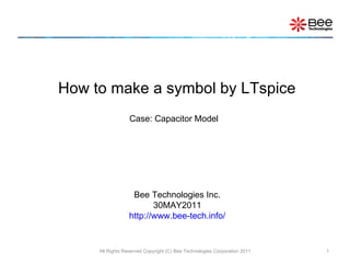All Rights Reserved Copyright (C) Bee Technologies Corporation 2011 How to make a symbol by LTspice Case: Capacitor Model Bee Technologies Inc. 30MAY2011 http://www.bee-tech.info/ 