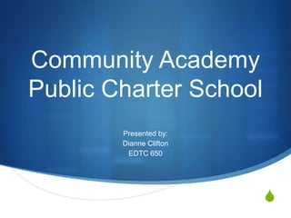 Community Academy
Public Charter School
        Presented by:
        Dianne Clifton
         EDTC 650




                         S
 