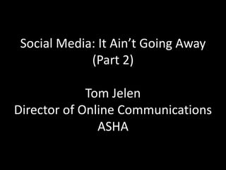 Social Media: It Ain’t Going Away
(Part 2)
Tom Jelen
Director of Online Communications
ASHA
 
