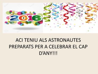 ACI TENIU ALS ASTRONAUTES
PREPARATS PER A CELEBRAR EL CAP
D’ANY!!!
 
