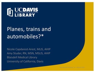 Planes, trains and
automobiles?*
Nicole Capdarest-Arest, MLIS, AHIP
Amy Studer, RN, MSN, MSLIS, AHIP
Blaisdell Medical Library
University of California, Davis
MLA Annual Meeting '19 -- May 6, 2019
 