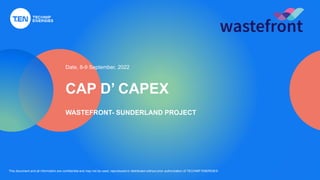 This document and all information are confidential and may not be used, reproduced or distributed without prior authorization of TECHNIP ENERGIES
CAP D’ CAPEX
Date, 8-9 September, 2022
WASTEFRONT- SUNDERLAND PROJECT
 