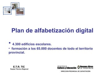 Pl an de alfabetización digital E.T.R. TIC  Equipo Técnico Regional 4.300 edificios escolares.  formación a los 65.000 docentes de todo el territorio provincial. DIRECCION PROVINCIAL DE CAPACITACIÓN 