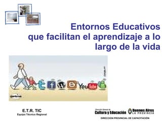 Entornos Educativos que facilitan el aprendizaje a lo largo de la vida E.T.R. TIC Equipo Técnico Regional DIRECCION PROVINCIAL DE CAPACITACIÓN 