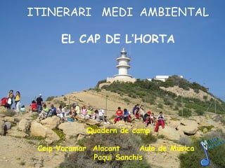 ITINERARI MEDI AMBIENTAL

      EL CAP DE L’HORTA




             Quadern de camp

 Ceip Voramar Alacant     Aula de Música
              Paqui Sanchis
 