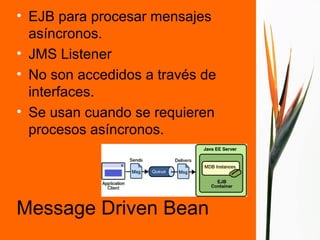 • EJB para procesar mensajes
  asíncronos.
• JMS Listener
• No son accedidos a través de
  interfaces.
• Se usan cuando se requieren
  procesos asíncronos.




Message Driven Bean
 