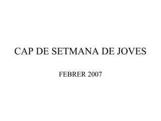 CAP DE SETMANA DE JOVES

       FEBRER 2007
 