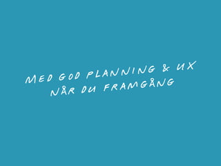 Med god planning & UX
når du framgång
 