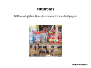 TOUCHPOINTS
Tillfällen och platser då man kan kommunicera med målgruppen
 