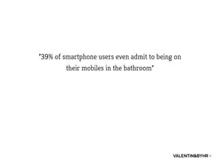 ”39% of smartphone users even admit to being on
their mobiles in the bathroom”
 