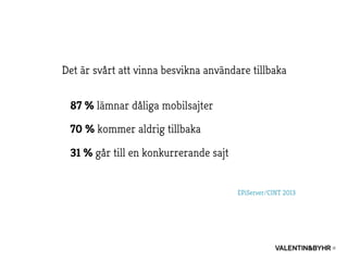 Det är svårt att vinna besvikna användare tillbaka
87 % lämnar dåliga mobilsajter
70 % kommer aldrig tillbaka
31 % går till en konkurrerande sajt
EPiServer/CINT 2013
 