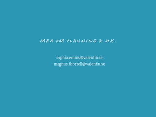 MER OM PLANNING & UX:
sophia.emms@valentin.se
magnus.thorsell@valentin.se
 
