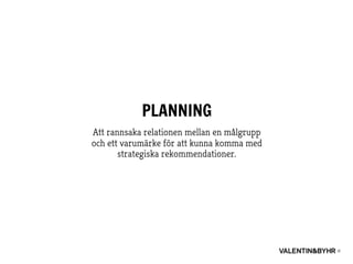 PLANNING
Att rannsaka relationen mellan en målgrupp
och ett varumärke för att kunna komma med
strategiska rekommendationer.
 