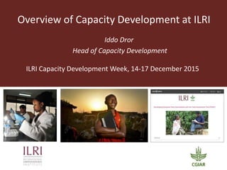 Overview of Capacity Development at ILRI
Iddo Dror
Head of Capacity Development
ILRI Capacity Development Week, 14-17 December 2015
 