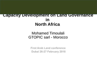 Capacity Development on Land Governance
in
North Africa
Mohamed Timoulali
GTOPIC sarl - Morocco
First Arab Land conference
Dubai 26-27 February 2018
 