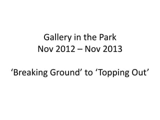 Gallery in the Park
Nov 2012 – Nov 2013
‘Breaking Ground’ to ‘Topping Out’

 