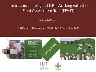 Instructional design at ILRI: Working with the
Feed Assessment Tool (FEAST)
Deborah Wyburn
ILRI Capacity Development Week, 14-17 December, 2015
 