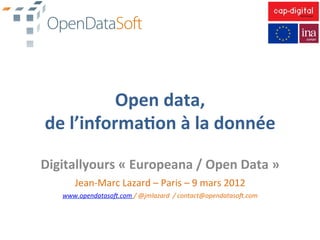 Open	
  data,	
  
 de	
  l’informa1on	
  à	
  la	
  donnée	
  

Digitallyours	
  «	
  Europeana	
  /	
  Open	
  Data	
  »	
  
         Jean-­‐Marc	
  Lazard	
  –	
  Paris	
  –	
  9	
  mars	
  2012	
  
     www.opendataso+.com	
  /	
  @jmlazard	
  	
  /	
  contact@opendataso+.com	
  
 