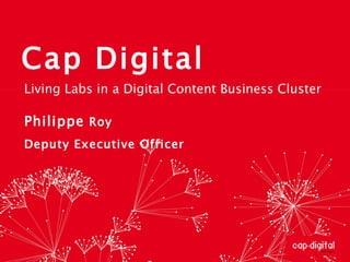 Cap Digital Philippe  Roy  Deputy Executive Officer  Living Labs in a Digital Content Business Cluster 