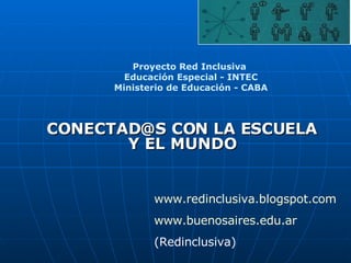 CONECTAD@S CON LA ESCUELA Y EL MUNDO Proyecto Red Inclusiva  Educación Especial - INTEC Ministerio de Educación - CABA www.redinclusiva.blogspot.com www.buenosaires.edu.ar (Redinclusiva) 