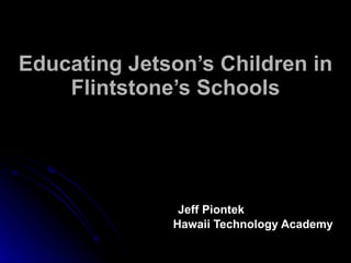 Educating Jetson’s Children in Flintstone’s Schools   Jeff Piontek Hawaii Technology Academy 