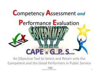 Competency Assessment and
Performance Evaluation
An Objective Tool to Select and Retain only the
Competent and the Good Performers in Public Service
HILARIO P. MARTINEZ 1
ood ublic erviceFOR
 