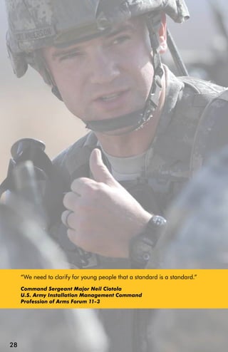 “We need to clarify for young people that a standard is a standard.”
     Command Sergeant Major Neil Ciotola
     U.S. Army Installation Management Command
     Profession of Arms Forum 11-3




28
 