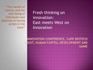 “The wealth of nations and the well being of individuals now depends on having artists in the room” Fresh thinking on innovation:  East meets West on Innovation Innovation Conference, Cape Biotech Trust, Human Capital Development and SAINe 