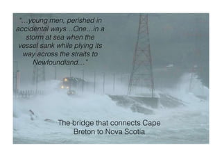 The bridge that connects Cape
Breton to Nova Scotia
“…young men, perished in
accidental ways…One…in a
storm at sea when the
vessel sank while plying its
way across the straits to
Newfoundland…”
 
