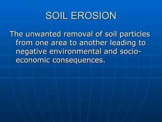 SOIL EROSION
The unwanted removal of soil particles
 from one area to another leading to
 negative environmental and socio-
 economic consequences.
 