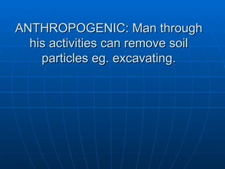 ANTHROPOGENIC: Man through
  his activities can remove soil
    particles eg. excavating.
 