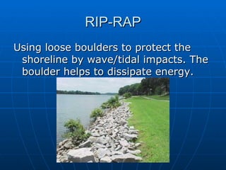 RIP-RAP
Using loose boulders to protect the
 shoreline by wave/tidal impacts. The
 boulder helps to dissipate energy.
 