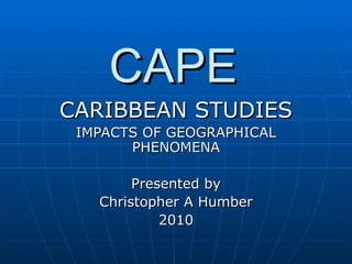 CAPE
CARIBBEAN STUDIES
 IMPACTS OF GEOGRAPHICAL
       PHENOMENA

        Presented by
   Christopher A Humber
            2010
 